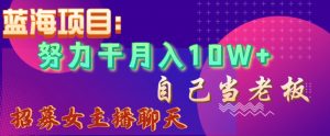 蓝海项目，努力干月入10W+，自己当老板，女主播招聘【揭秘】-最全资源库