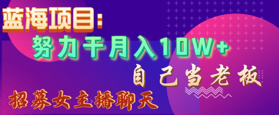 蓝海项目,努力干月入10W+,自己当老板,女主播招聘【揭秘】-最全资源库