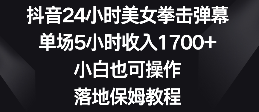 抖音24小时美女拳击弹幕,单场5小时收入1700+,小白也可操作,落地保姆教程【揭秘】-最全资源库