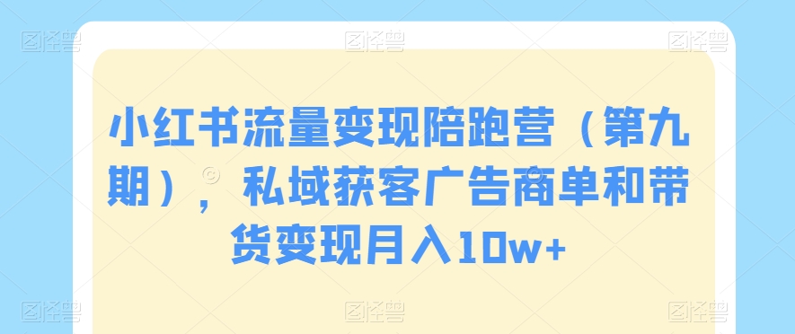 小红书流量变现陪跑营(第九期),私域获客广告商单和带货变现月入10w+-最全资源库