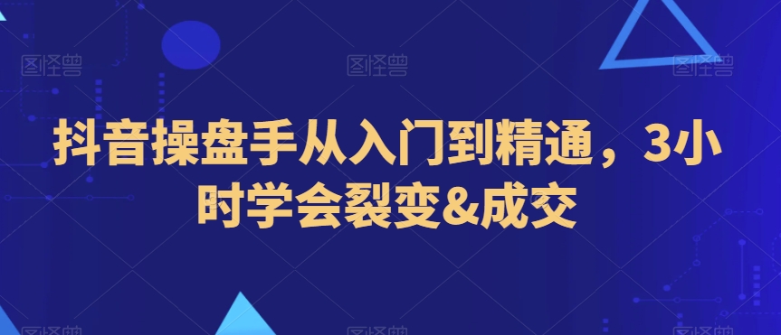 抖音操盘手从入门到精通，3小时学会裂变&成交-最全资源库