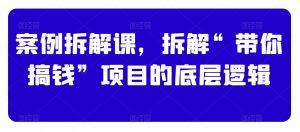 案例拆解课，拆解“带你搞钱”项目的底层逻辑-最全资源库