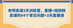 老师卖课3天训练营，直播+短视频卖课的64个常见问题+3天直播课-最全资源库