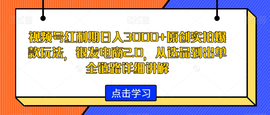 视频号红利期日入3000+原创实拍爆款玩法，银发电商2.0，从选品到出单全链路详细讲解【揭秘】-最全资源库