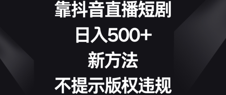 靠抖音直播短剧，日入500+，新方法、不提示版权违规【揭秘】-最全资源库