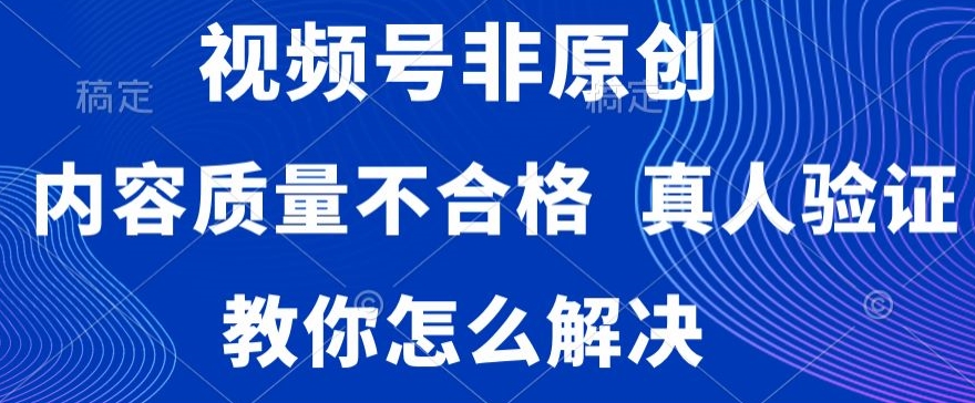 视频号非原创，内容质量不合格，真人验证，违规怎么解决【揭秘】-最全资源库
