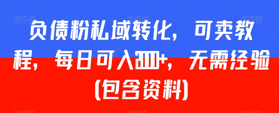 负债粉私域转化，可卖教程，每日可入2000+，无需经验（包含资料）【揭秘】-最全资源库