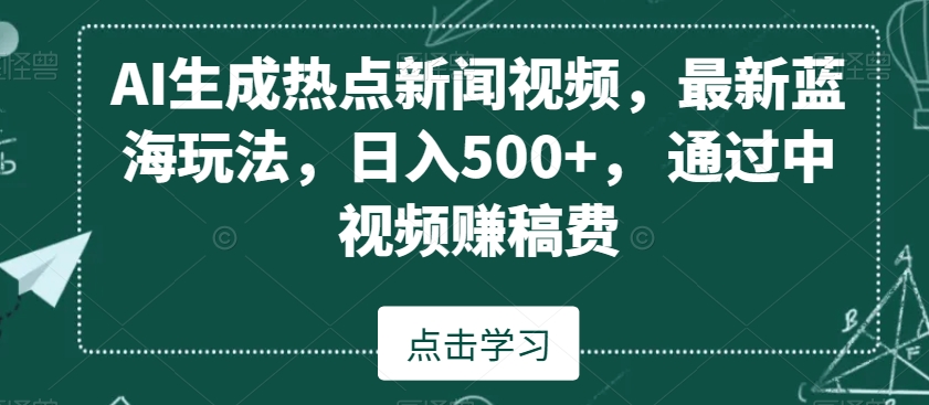 AI生成热点新闻视频，最新蓝海玩法，日入500+，通过中视频赚稿费【揭秘】-最全资源库