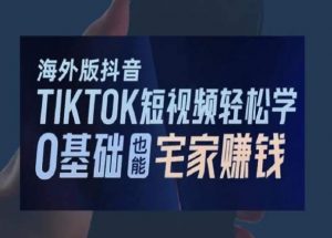 海外版抖音TikTok短视频轻松学，0基础宅家也能赚钱-最全资源库