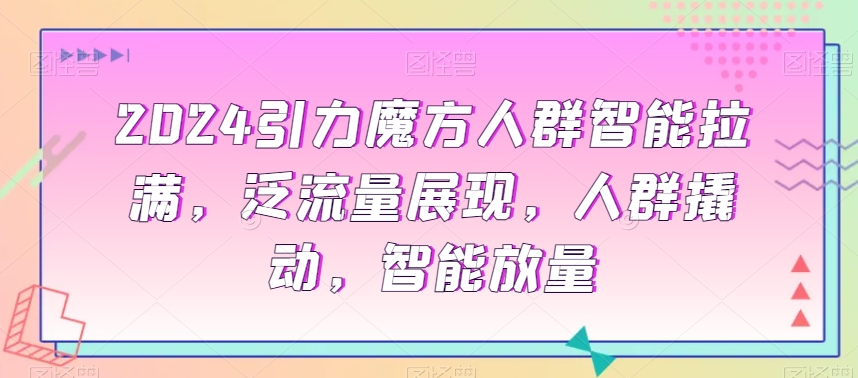 2024引力魔方人群智能拉满，​泛流量展现，人群撬动，智能放量-最全资源库
