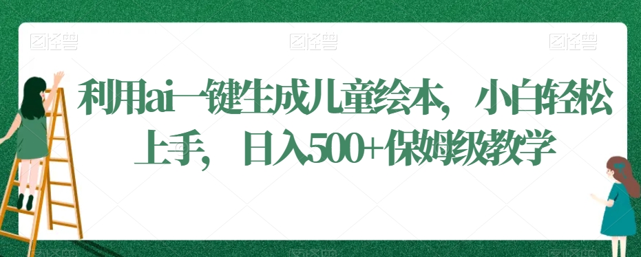利用ai一键生成儿童绘本,小白轻松上手,日入500+保姆级教学【揭秘】-最全资源库
