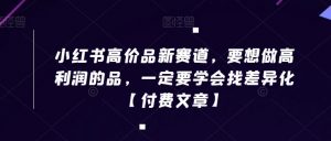 小红书高价品新赛道，要想做高利润的品，一定要学会找差异化【付费文章】-最全资源库