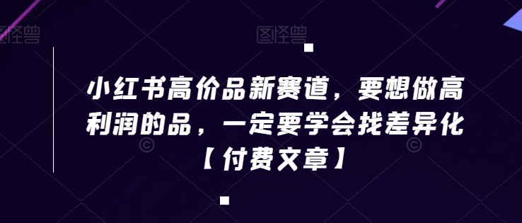小红书高价品新赛道，要想做高利润的品，一定要学会找差异化【付费文章】-最全资源库