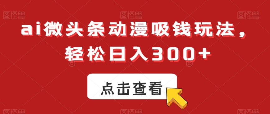 ai微头条动漫吸钱玩法,轻松日入300+【揭秘】-最全资源库