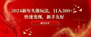 2024新年头像玩法，日入300+，快速变现，新手友好【揭秘】-最全资源库