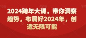 2024跨年大课,带你洞察趋势,布局好2024年,创造无限可能-最全资源库