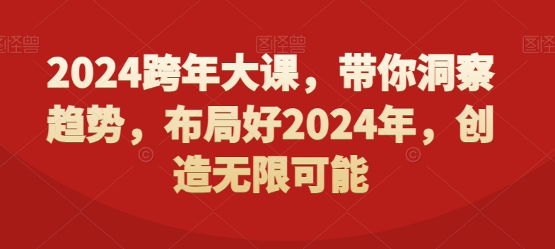 2024跨年大课,带你洞察趋势,布局好2024年,创造无限可能-最全资源库