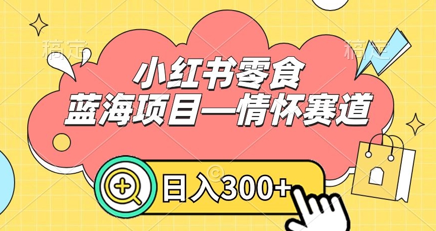 小红书零食蓝海项目—情怀赛道，0门槛，日入300+【揭秘】-最全资源库