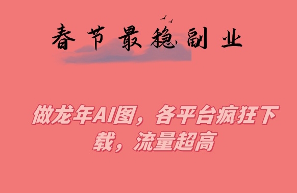 春节期间最稳副业,做龙年AI图,各平台疯狂下载,流量超高【揭秘】-最全资源库
