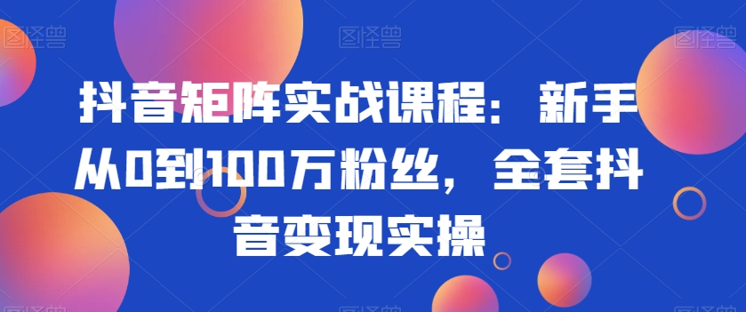 抖音矩阵实战课程:新手从0到100万粉丝,全套抖音变现实操-最全资源库