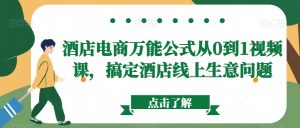 酒店电商万能公式从0到1视频课，搞定酒店线上生意问题-最全资源库
