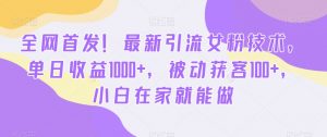 全网首发！最新引流女粉技术，单日收益1000+，被动获客100+，小白在家就能做【揭秘】-最全资源库