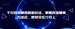 千川投放解密核心玩法，​掌握投流爆单方法论，把钱花在刀刃上-最全资源库