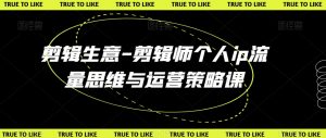 剪辑生意-剪辑师个人ip流量思维与运营策略课-最全资源库