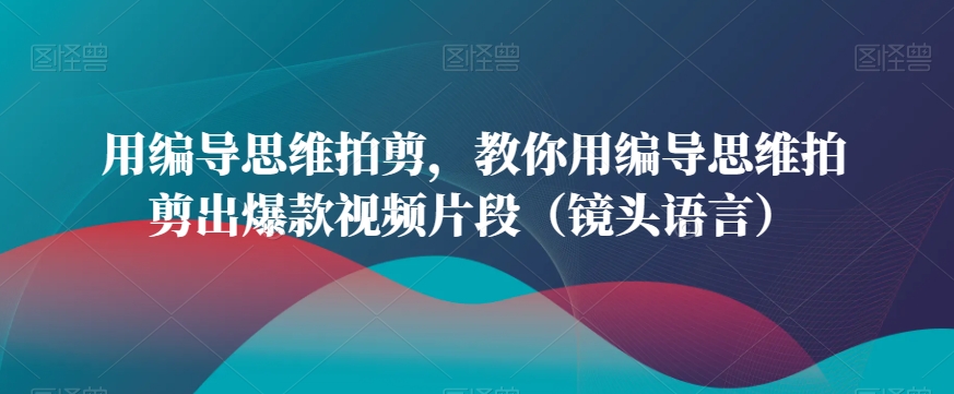 用编导思维拍剪,教你用编导思维拍剪出爆款视频片段(镜头语言)-最全资源库