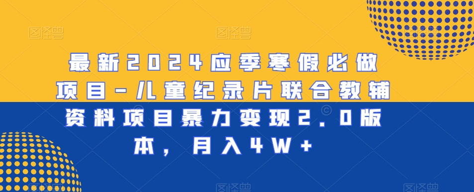 最新2024应季寒假必做项目-儿童纪录片联合教辅资料项目暴力变现2.0版本，月入4W+【揭秘】-最全资源库