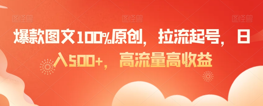 爆款图文100%原创，拉流起号，日入500+，高流量高收益【揭秘】-最全资源库