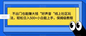 不出门也能赚大钱“好声音“线上社区玩法，轻松日入500+小白能上手，保姆级教程【揭秘】-最全资源库