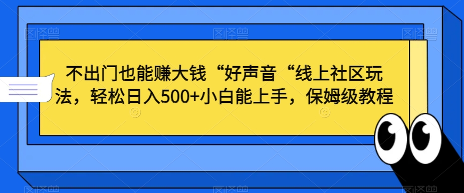 不出门也能赚大钱“好声音“线上社区玩法，轻松日入500+小白能上手，保姆级教程【揭秘】-最全资源库