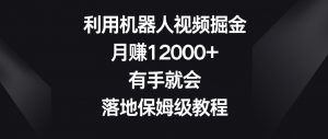 利用机器人视频掘金，月赚12000+，有手就会，落地保姆级教程【揭秘】-最全资源库