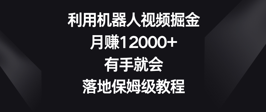 利用机器人视频掘金，月赚12000+，有手就会，落地保姆级教程【揭秘】-最全资源库