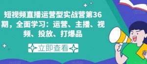 短视频直播运营型实战营第36期，全面学习：运营、主播、视频、投放、打爆品-最全资源库