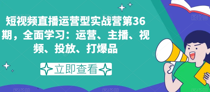 短视频直播运营型实战营第36期，全面学习：运营、主播、视频、投放、打爆品-最全资源库