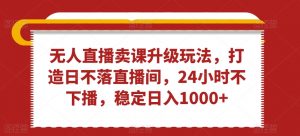 无人直播卖课升级玩法，打造日不落直播间，24小时不下播，稳定日入1000+【揭秘】-最全资源库