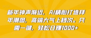 新年钟声渐近，AI精心打造拜年潮图，高端大气上档次。只需一键，轻松日赚1000+【揭秘】-最全资源库