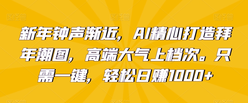 新年钟声渐近，AI精心打造拜年潮图，高端大气上档次。只需一键，轻松日赚1000+【揭秘】-最全资源库