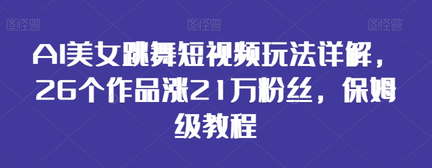 AI美女跳舞短视频玩法详解，26个作品涨21万粉丝，保姆级教程【揭秘】-最全资源库