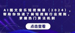 AI图文音乐短视频课(2024),帮助你快速了解短视频行业规则,掌握热门算法机制-最全资源库