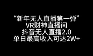 “新年无人直播第一弹“VR财神直播间，抖音无人直播2.0，单日最高收入可达2W+【揭秘】-最全资源库