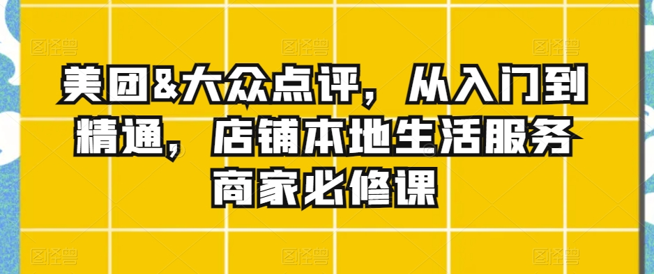 美团&大众点评，从入门到精通，店铺本地生活服务商家必修课-最全资源库