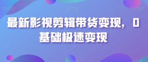 最新影视剪辑带货变现，0基础极速变现-最全资源库