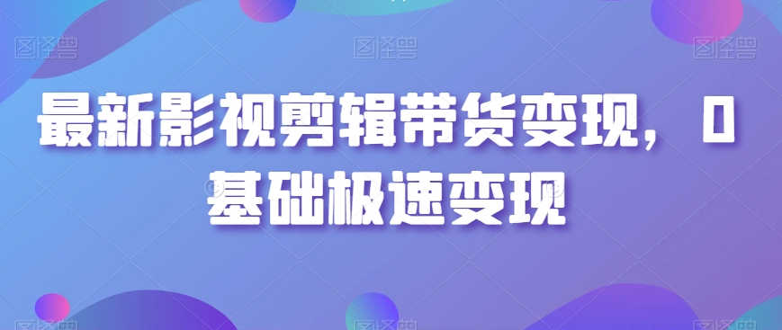 最新影视剪辑带货变现，0基础极速变现-最全资源库
