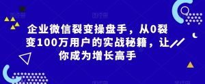 企业微信裂变操盘手，从0裂变100万用户的实战秘籍，让你成为增长高手-最全资源库
