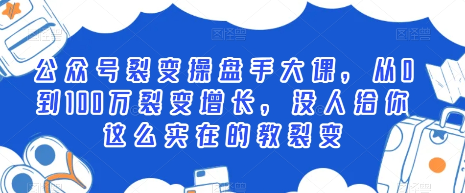 公众号裂变操盘手大课，从0到100万裂变增长，没人给你这么实在的教裂变-最全资源库