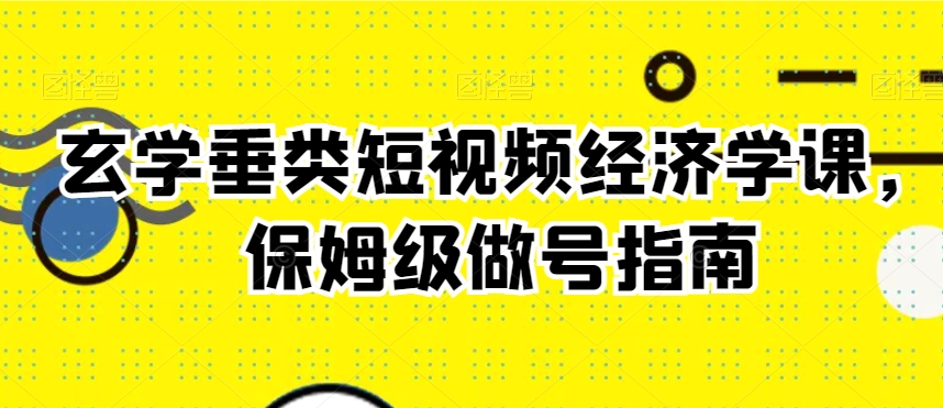 玄学垂类短视频经济学课，保姆级做号指南-最全资源库