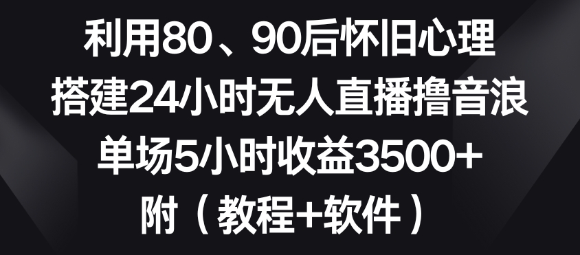 利用80、90后怀旧心理，搭建24小时无人直播撸音浪，单场5小时收益3500+（教程+软件）【揭秘】-最全资源库